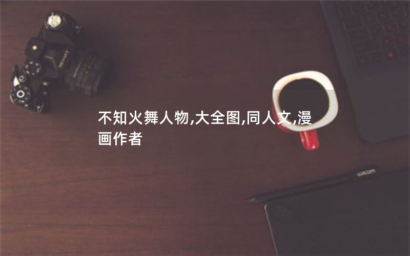 不知火舞人物,大全图,同人文,漫画作者 不知火舞人物,大全图,同人文,漫画作者