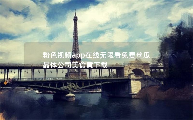 粉色视频app在线无限看免费丝瓜晶体公司美食黄下载
