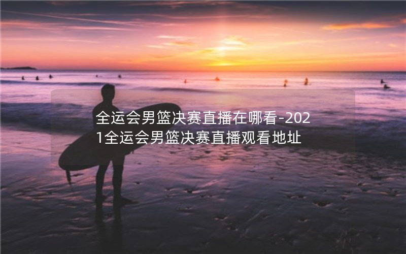全运会男篮决赛直播在哪看-2021全运会男篮决赛直播观看地址 全运会男篮决赛直播在哪看-2021全运会男篮决赛直播观看地址