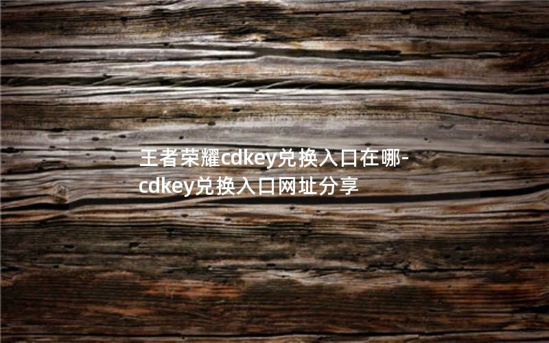 王者荣耀cdkey兑换入口在哪-cdkey兑换入口网址分享