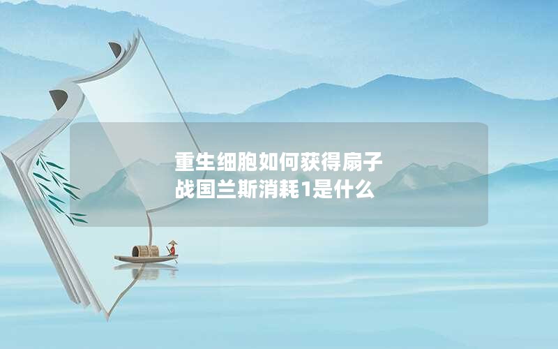 重生细胞如何获得扇子 战国兰斯消耗1是什么