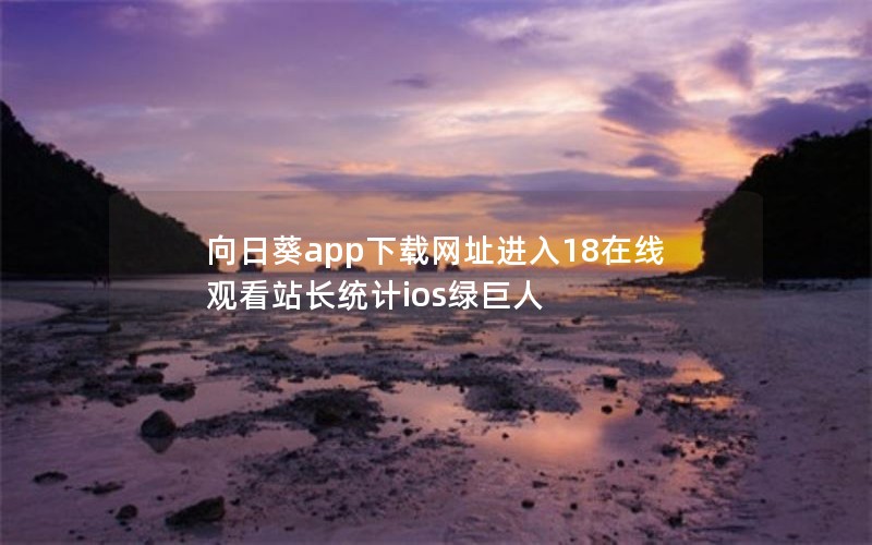 向日葵app下载网址进入18在线观看站长统计ios绿巨人
