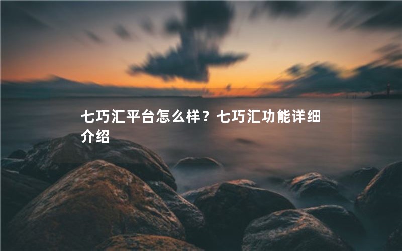 七巧汇平台怎么样？七巧汇功能详细介绍