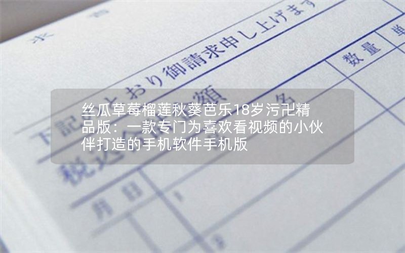 丝瓜草莓榴莲秋葵芭乐18岁污卍精品版：一款专门为喜欢看视频的小伙伴打造的手机软件手机版