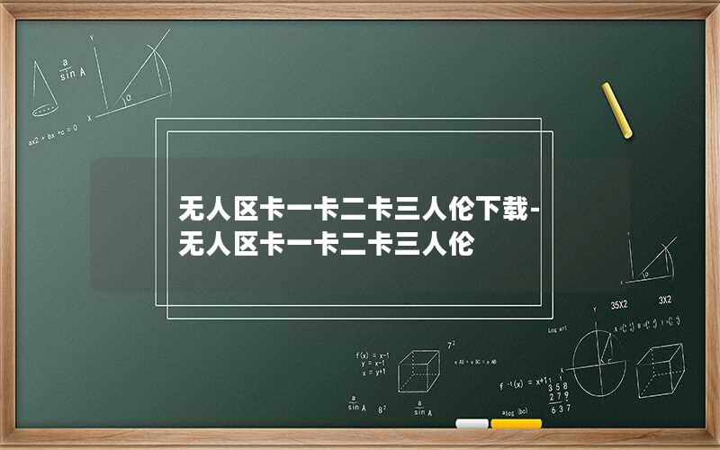 无人区卡一卡二卡三人伦下载-无人区卡一卡二卡三人伦