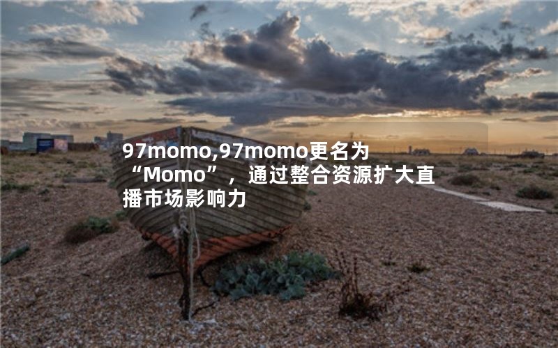 97momo,97momo更名为“Momo”,通过整合资源扩大直播市场影响力 97momo,97momo更名为“Momo”,通过整合资源扩大直播市场影响力