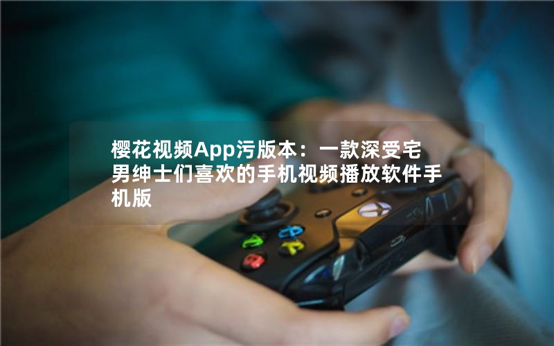 樱花视频App污版本：一款深受宅男绅士们喜欢的手机视频播放软件手机版