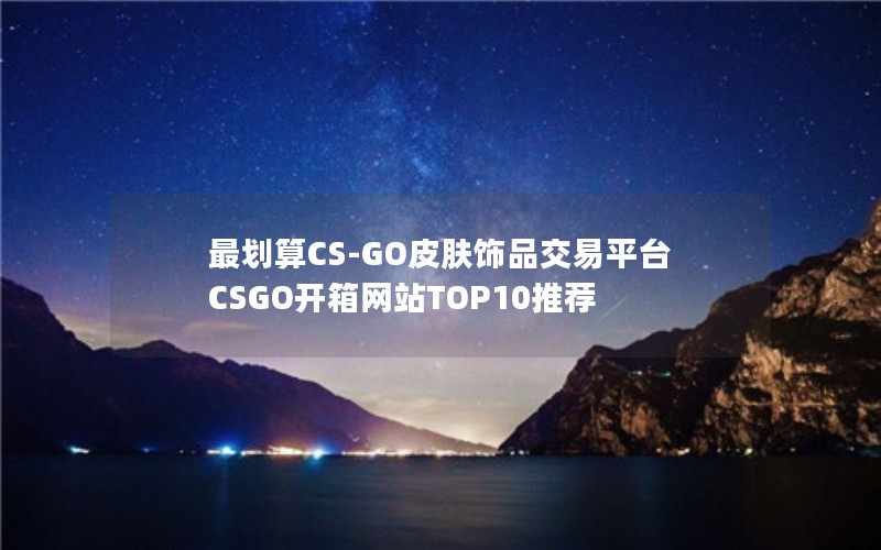 最划算CS-GO皮肤饰品交易平台 CSGO开箱网站TOP10推荐