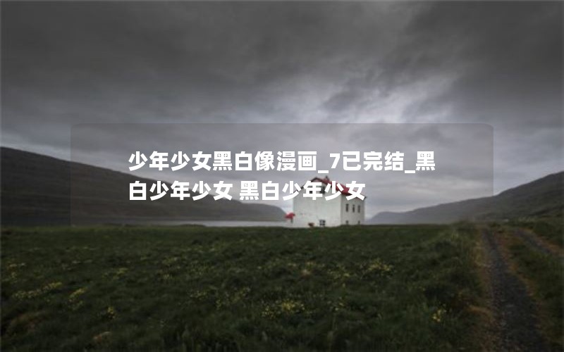 少年少女黑白像漫画_7已完结_黑白少年少女 黑白少年少女
