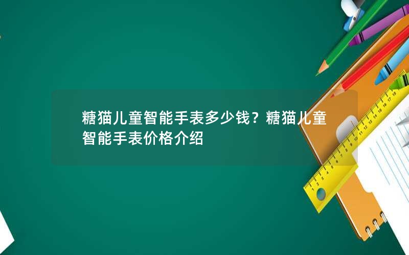 糖猫儿童智能手表多少钱？糖猫儿童智能手表价格介绍