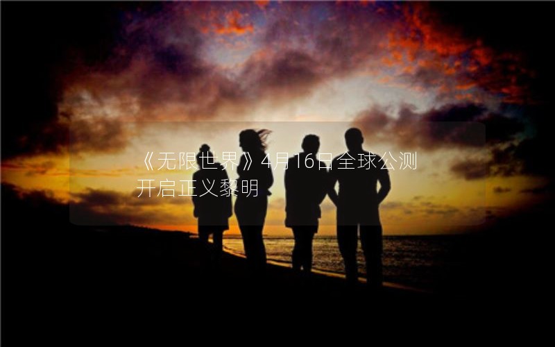 《无限世界》4月16日全球公测 开启正义黎明
