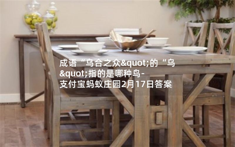 成语“乌合之众"的“乌"指的是哪种鸟-支付宝蚂蚁庄园2月17日答案