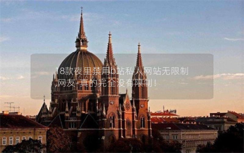 18款夜里禁用b站私人网站无限制,网友-真的完全没有限制! 18款夜里禁用b站私人网站无限制,网友-真的完全没有限制!