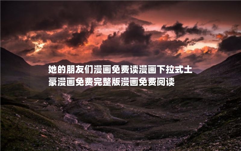 她的朋友们漫画免费读漫画下拉式土豪漫画免费完整版漫画免费阅读