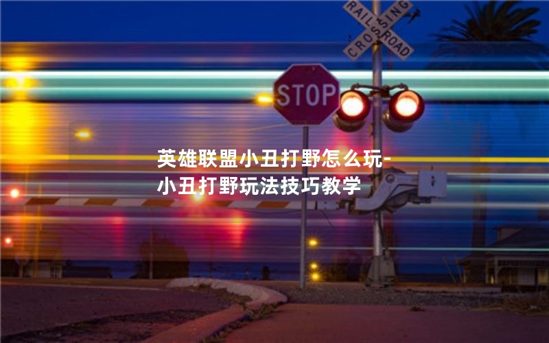 英雄联盟小丑打野怎么玩-小丑打野玩法技巧教学 英雄联盟小丑打野怎么玩-小丑打野玩法技巧教学