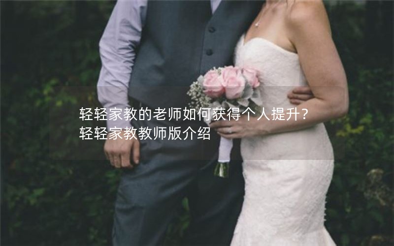 轻轻家教的老师如何获得个人提升？轻轻家教教师版介绍