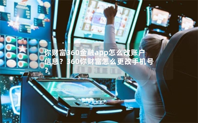 你财富360金融app怎么改账户信息？360你财富怎么更改手机号？