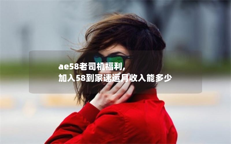 ae58老司机福利, 加入58到家速运月收入能多少