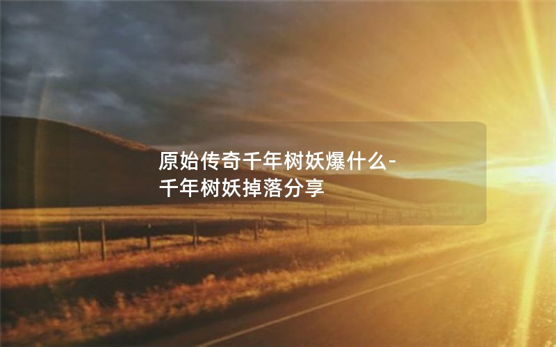 原始传奇千年树妖爆什么-千年树妖掉落分享 原始传奇千年树妖爆什么-千年树妖掉落分享