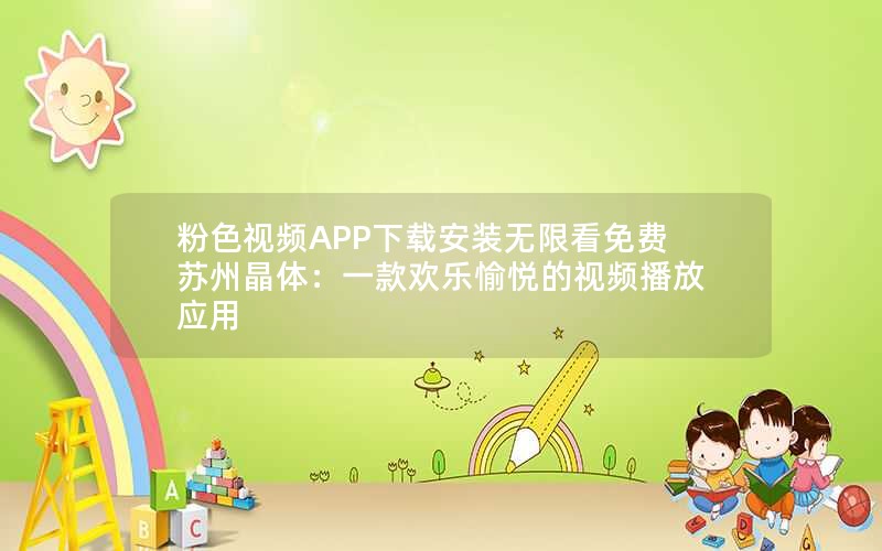 粉色视频APP下载安装无限看免费苏州晶体：一款欢乐愉悦的视频播放应用