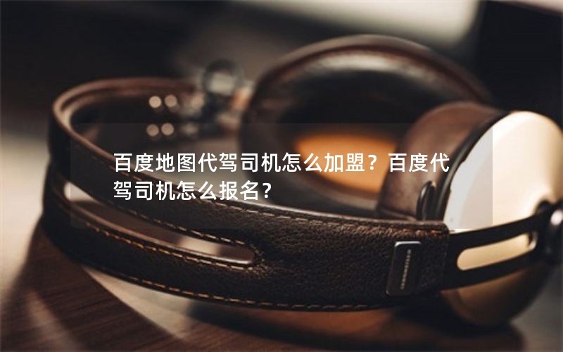 百度地图代驾司机怎么加盟？百度代驾司机怎么报名？