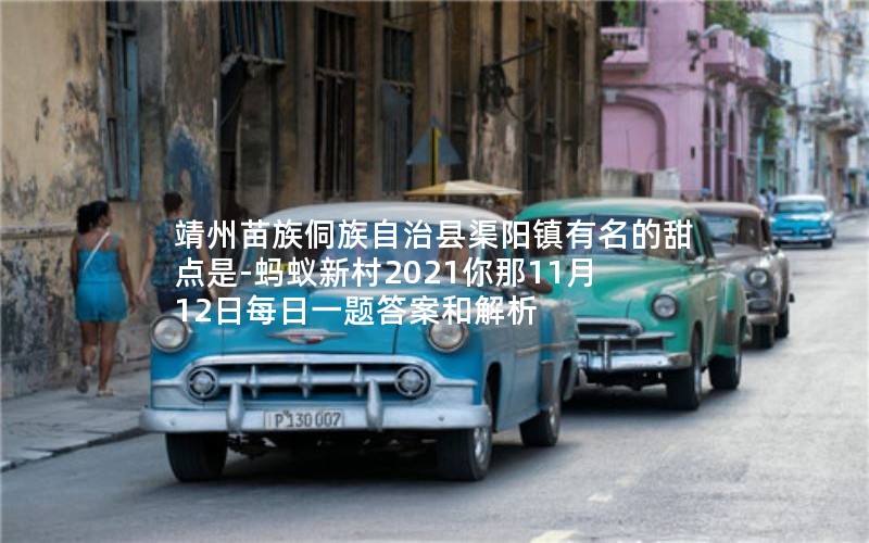 靖州苗族侗族自治县渠阳镇有名的甜点是-蚂蚁新村2021你那11月12日每日一题答案和解析