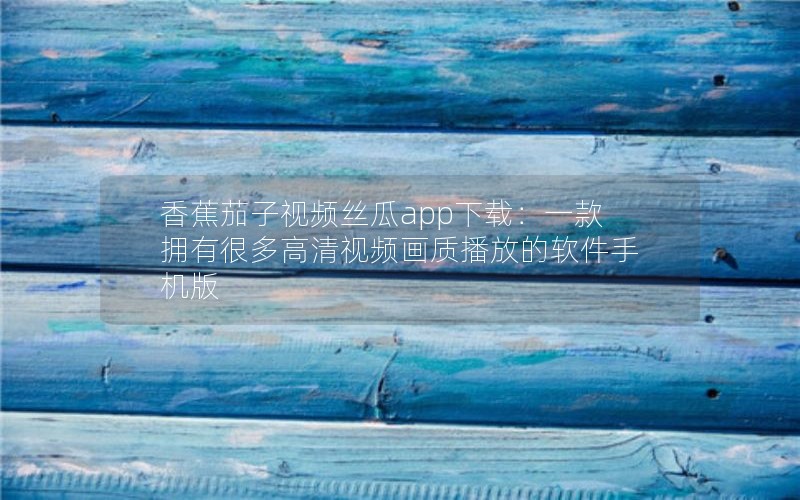 香蕉茄子视频丝瓜app下载：一款拥有很多高清视频画质播放的软件手机版