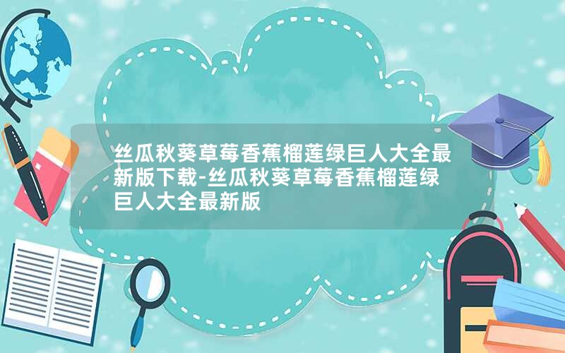 丝瓜秋葵草莓香蕉榴莲绿巨人大全最新版下载-丝瓜秋葵草莓香蕉榴莲绿巨人大全最新版