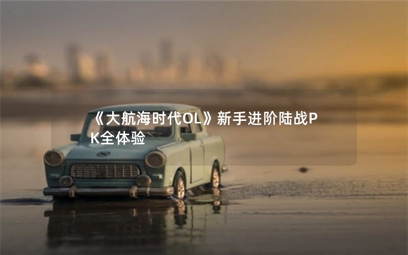 《大航海时代OL》新手进阶陆战PK全体验