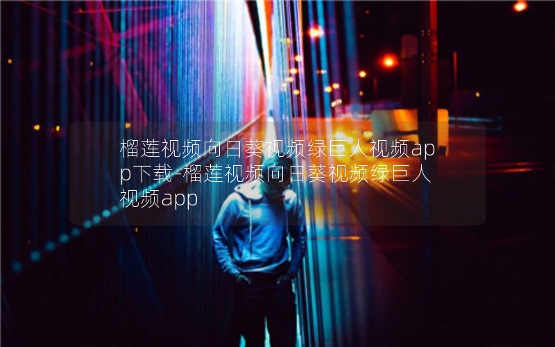 榴莲视频向日葵视频绿巨人视频app下载-榴莲视频向日葵视频绿巨人视频app