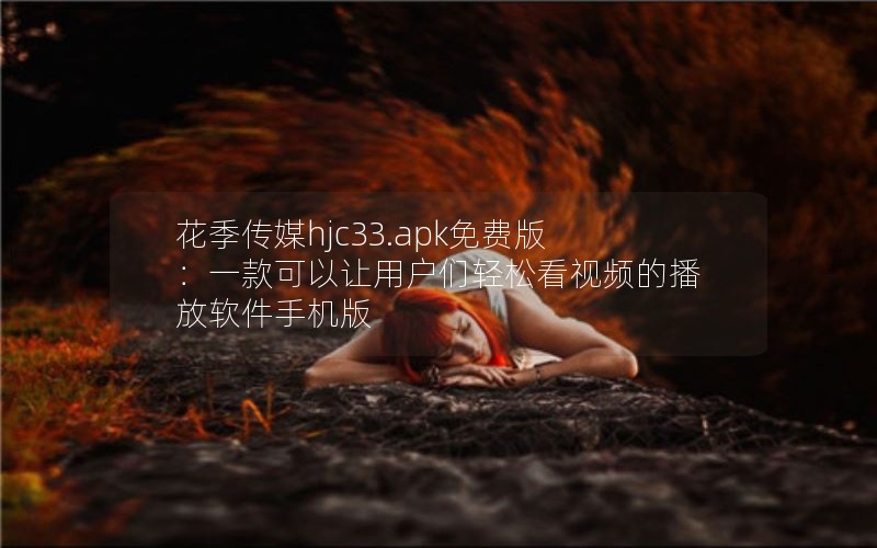 花季传媒hjc33.apk免费版：一款可以让用户们轻松看视频的播放软件手机版