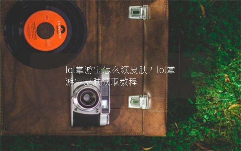 lol掌游宝怎么领皮肤？lol掌游宝皮肤领取教程