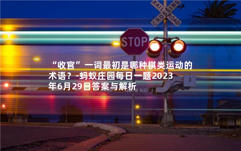 “收官”一词最初是哪种棋类运动的术语？-蚂蚁庄园每日一题2023年6月29日答案与解析