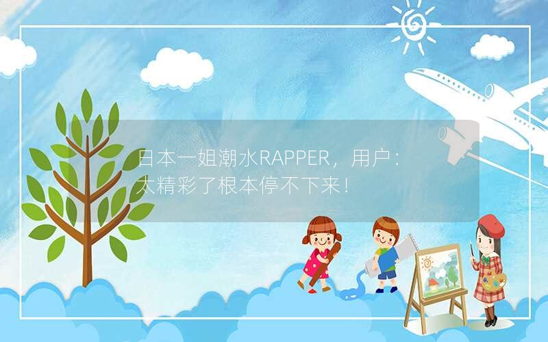 日本一姐潮水RAPPER，用户：太精彩了根本停不下来！