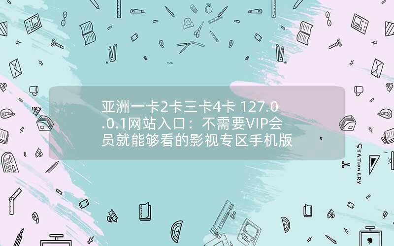 亚洲一卡2卡三卡4卡 127.0.0.1网站入口：不需要VIP会员就能够看的影视专区手机版