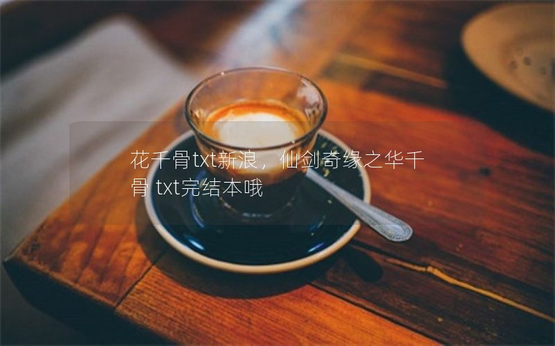 花千骨txt新浪,仙剑奇缘之华千骨 txt完结本哦 花千骨txt新浪,仙剑奇缘之华千骨 txt完结本哦