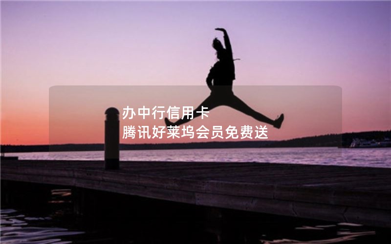 办中行信用卡 腾讯好莱坞会员免费送