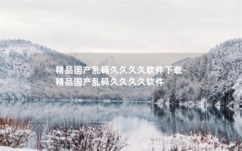 精品国产乱码久久久久软件下载-精品国产乱码久久久久软件