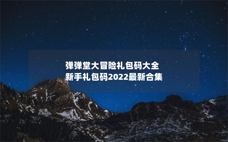 弹弹堂大冒险礼包码大全 新手礼包码2022最新合集 弹弹堂大冒险礼包码大全 新手礼包码2022最新合集