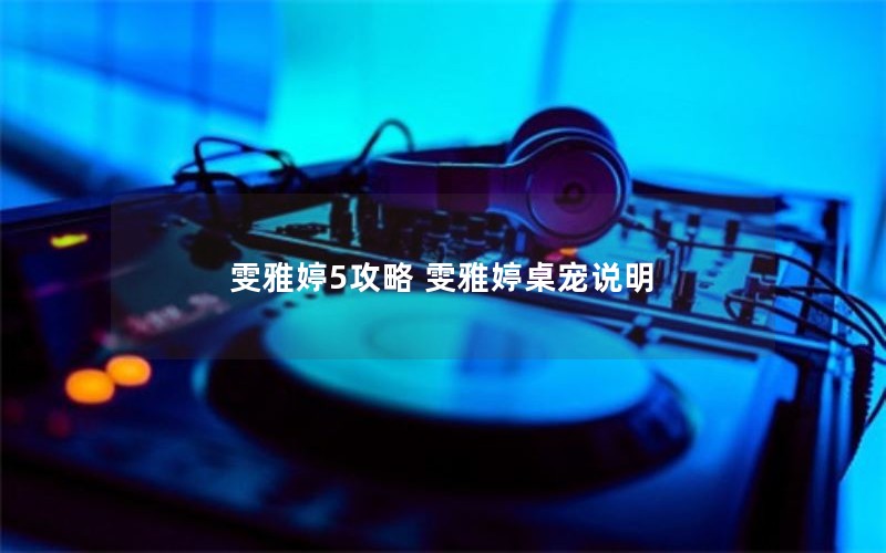 雯雅婷5攻略 雯雅婷桌宠说明 雯雅婷5攻略 雯雅婷桌宠说明