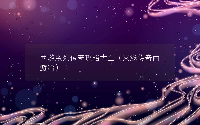 西游系列传奇攻略大全（火线传奇西游篇）