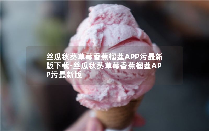 丝瓜秋葵草莓香蕉榴莲APP污最新版下载-丝瓜秋葵草莓香蕉榴莲APP污最新版 丝瓜秋葵草莓香蕉榴莲APP污最新版下载-丝瓜秋葵草莓香蕉榴莲APP污最新版