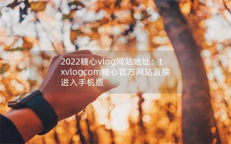 2022糖心vlog网站地址：txvlogcom糖心官方网站直接进入手机版