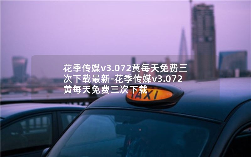 花季传媒v3.072黄每天免费三次下载最新-花季传媒v3.072黄每天免费三次下载