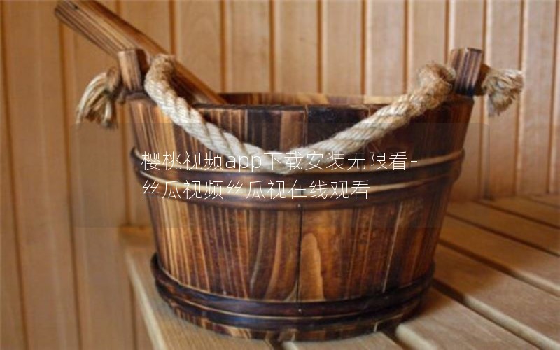 樱桃视频app下载安装无限看-丝瓜视频丝瓜视在线观看