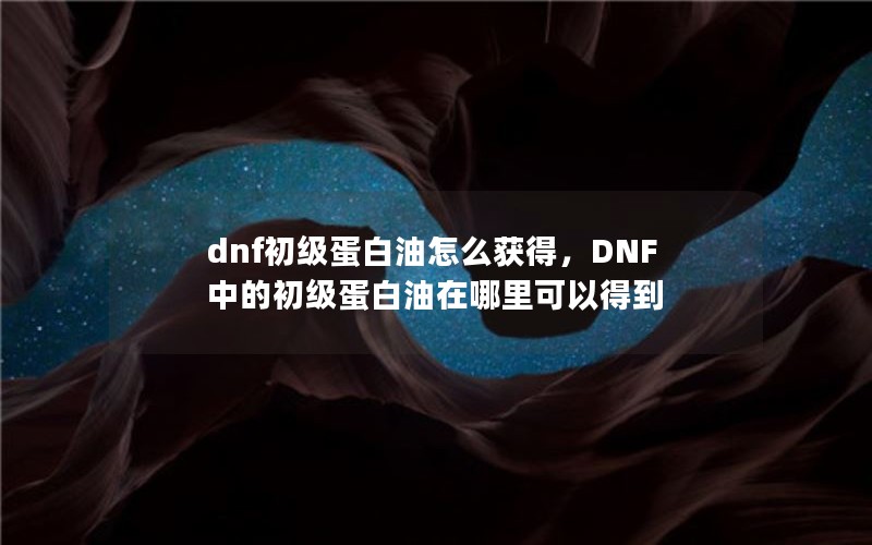 dnf初级蛋白油怎么获得，DNF中的初级蛋白油在哪里可以得到