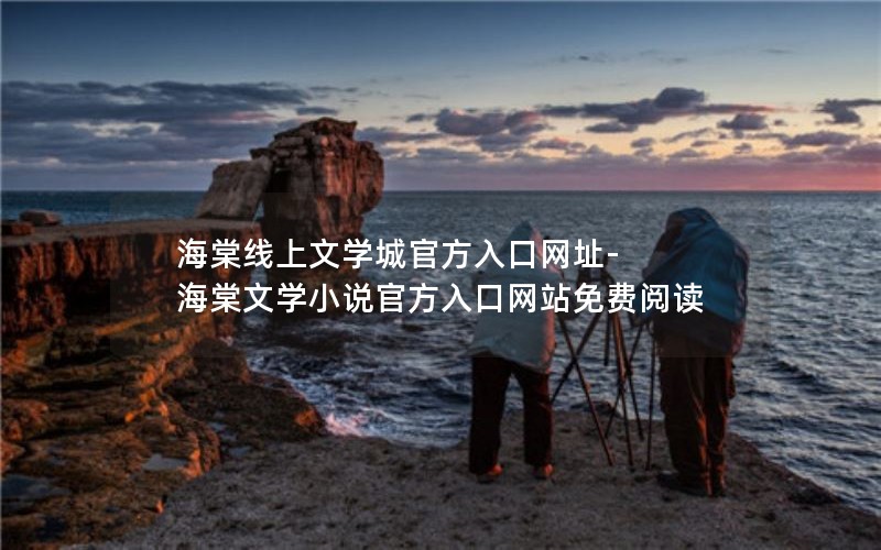 海棠线上文学城官方入口网址-海棠文学小说官方入口网站免费阅读