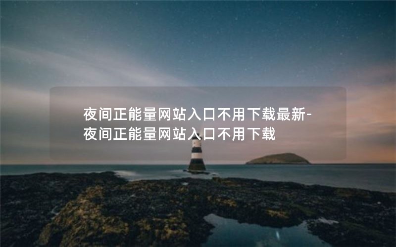 夜间正能量网站入口不用下载最新-夜间正能量网站入口不用下载