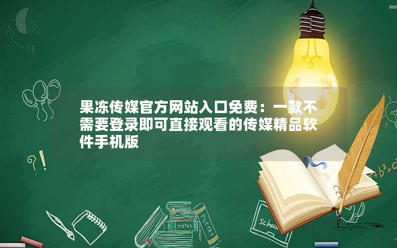 果冻传媒官方网站入口免费：一款不需要登录即可直接观看的传媒精品软件手机版