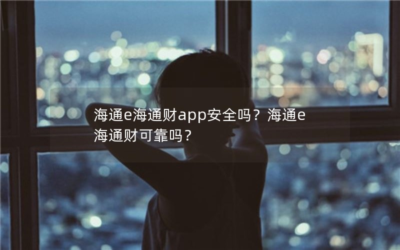 海通e海通财app安全吗?海通e海通财可靠吗? 海通e海通财app安全吗?海通e海通财可靠吗?